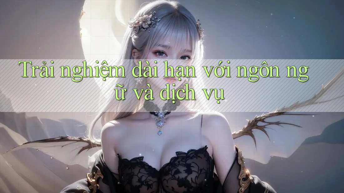 Trải nghiệm dài hạn với ngôn ngữ và dịch vụ Trải nghiệm dài hạn với ngôn ngữ và dịch vụ