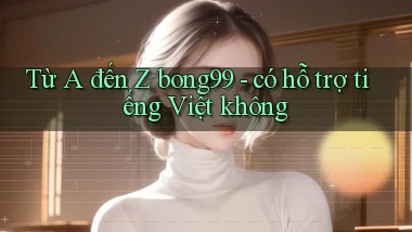 Từ A đến Z bong99   có hỗ trợ tiếng Việt không