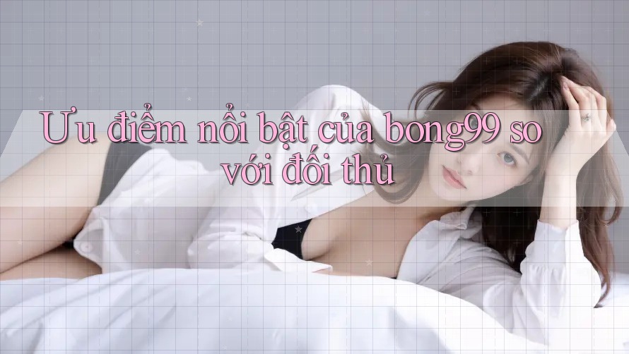 Ưu điểm nổi bật của bong99 so với đối thủ