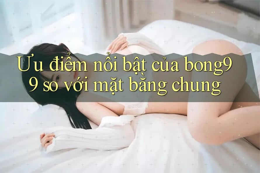 Ưu điểm nổi bật của Bong99 so với mặt bằng chung