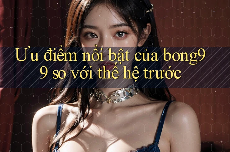 Ưu điểm nổi bật của bong99 so với thế hệ trước Ưu điểm nổi bật của bong99 so với thế hệ trước