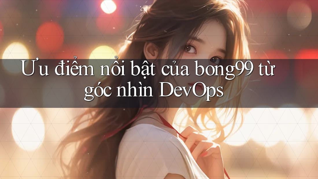 Ưu điểm nổi bật của bong99 từ góc nhìn DevOps Ưu điểm nổi bật của bong99 từ góc nhìn DevOps