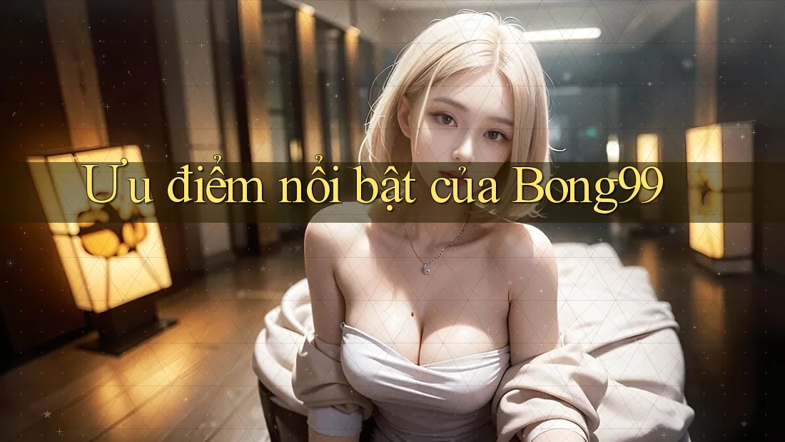 Ưu điểm nổi bật của Bong99