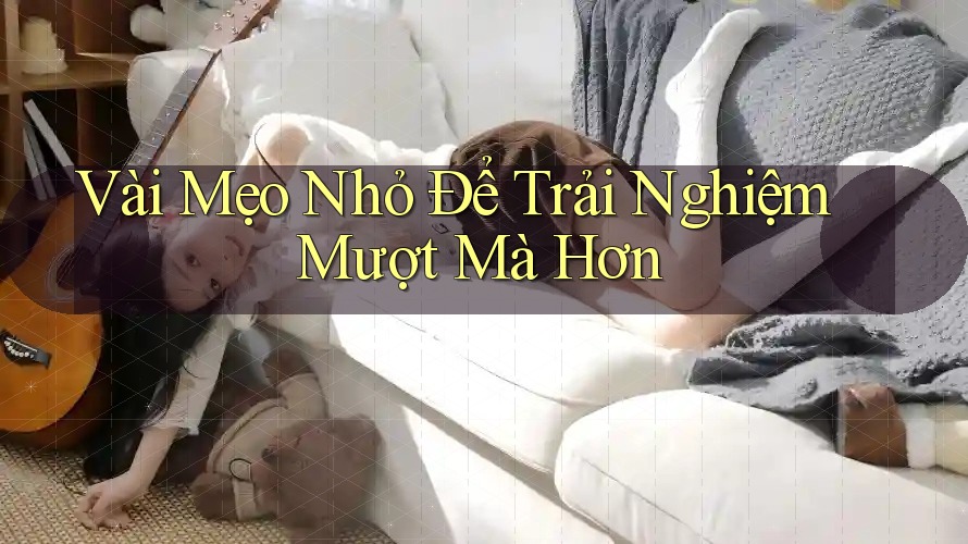 Vài Mẹo Nhỏ Để Trải Nghiệm Mượt Mà Hơn