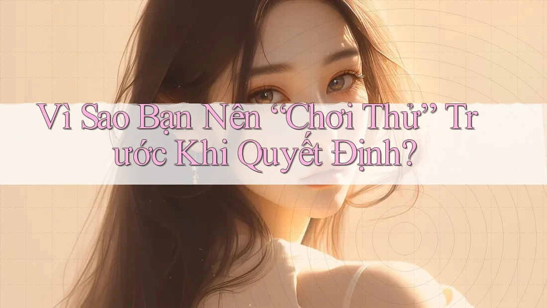 Vì Sao Bạn Nên “Chơi Thử” Trước Khi Quyết Định?