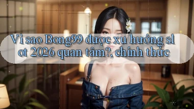 Vì sao Bong99 được xu hướng slot 2026 quan tâm, chính thức