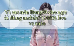Vì sao nên Bong99 cho người dùng mobile (2026) live vs auto
