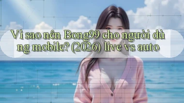 Vì sao nên Bong99 cho người dùng mobile (2026) live vs auto