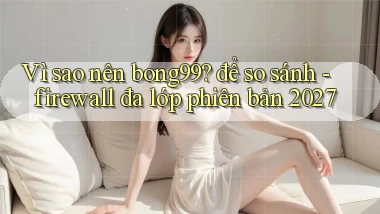 Vì sao nên bong99 để so sánh   firewall đa lớp phiên bản 2027