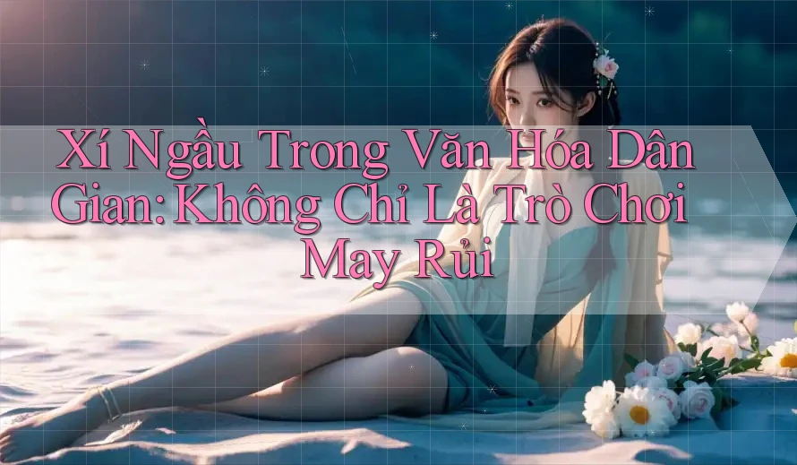 Xí Ngầu Trong Văn Hóa Dân Gian: Không Chỉ Là Trò Chơi May Rủi